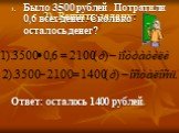 2). Решить задачу: Было 3500 рублей . Потратили 0,6 всех денег. Сколько осталось денег? Ответ: осталось 1400 рублей.