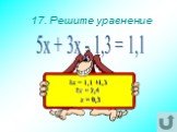 17. Решите уравнение. 5х + 3х - 1,3 = 1,1. 8х = 1,1 +1,3 8х = 2,4 х = 0,3