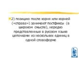 2) позицию после корня или кор­ней («справа») занимают постфиксы (в широком смысле), нередко представленные в русском языке цепочками из нескольких единиц в одной словоформе