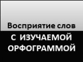 с изучаемой орфограммой. Восприятие слов