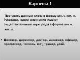 Карточка 1. Поставить данные слова в форму мн.ч. им. п. Расскажи, какие окончания имеют существительные муж. рода в форме мн.ч. им. п. Договор, директор, доктор, инженер, офицер, профессор, тополь, торт, тренер, улей.