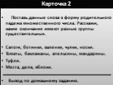 Карточка 2. Поставь данные слова в форму родительного падежа множественного числа. Расскажи, какие окончания имеют разные группы существительных. Сапоги, ботинки, валенки, чулки, носки. Томаты, баклажаны, апельсины, мандарины. Туфли. Места, дела, яблоки. Вывод по домашнему заданию.