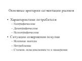 Основные критерии сегментации рынков. Характеристики потребителя Географические Демографические Психографические Ситуации совершения покупки Искомые выгоды Потребление Степень осведомленности и намерения