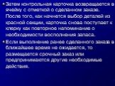 Затем контрольная карточка возвращается в ячейку с отметкой о сделанном заказе. После того, как начнется выбор деталей из красной секции, карточка снова поступает к клерку как повторное напоминание о необходимости восполнения запаса. Если выполнение ранее сделанного заказа в ближайшее время не ожида