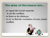 The aims of the lesson are…. to repeat the lexical material to act the conflicts. to listen to the dialogue to try to find the resolution of some actual conflicts