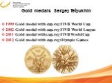 Gold medals Sergey Tetyukhin. 1999 Gold medal with cup.svg FIVB World Cup 2002 Gold medal with cup.svg FIVB World League 2011 Gold medal with cup.svg FIVB World Cup 2012 Gold medal with cup.svg Olympic Games