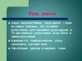 Вред радона. среди радиоактивных ядов радон – один из самых опасных. Не случайно допустимая для человека доза радона в 10 раз меньше допустимой дозы бета- и гамма-излучений. поражаются лимфатические узлы, селезенка, костный мозг. Накопление радона в жировой ткани