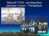 Весной 1703г. на Неве был заложен Санкт – Петербург.
