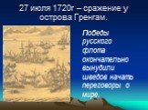 27 июля 1720г – сражение у острова Гренгам. Победы русского флота окончательно вынудили шведов начать переговоры о мире.