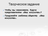 Творческое задание. Чтобы вы нарисовали, будучи представителем «Мир искусства»? Придумайте эмблему обществу «Мир искусства».