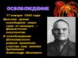 ОСВОБОЖДЕНИЕ. 17 января 1943 года Красная армия освободила наше село от немецко – фашистских оккупантов. В освобождении Шаталовского района принимал участие наш земляк Артеменко Александр Иванович.