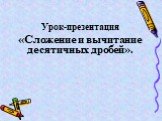 Урок-презентация «Сложение и вычитание десятичных дробей».