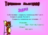 Течение Быстрое Задача. Собственная скорость теплохода:40,5 км/ч Скорость реки: 5,6 км/ч Скорость теплохода по течению - ? Решение: 40,5 + 5,6 = 46,1 (км/ч ) Ответ: 46,1 км/ч