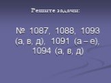 Решите задачи: № 1087, 1088, 1093 (а, в, д), 1091 (а – е), 1094 (а, в, д)