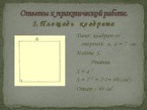 Ответы к практической работе. 1. П л о щ а д ь к в а д р а т а. Дано: квадрат со стороной а, а = 7 см. Найти: S. Решение. S = а 2 S = 7 2 = 7·7= 49 (см2) . Ответ : 49 см2.