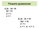 Решите уравнения. 2х · 3х2 =6 6х3 = 6 х3 = 1 х = 1 2) 2х · 5х = 10 10х2 = 10 х2 = 1 х = 1 и х = -1