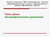 Тема урока Логарифмические уравнения. Учитель математики МОУ «Герасимовской средней общеобразовательной школы», Новосергиевского района, Оренбургской области