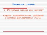 Творческое задание. У ЕГЭ больше плюсов или минусов? Найдите логарифмическое уравнение в пособии для подготовки к ЕГЭ.