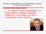 Комментарий министра образования и науки России А.Фурсенко: «…не надо ЕГЭ демонизировать, не будем делать ошибок. Давайте попробуем посмотреть на него с позитивной точки зрения».