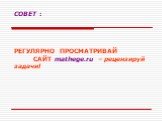 СОВЕТ : РЕГУЛЯРНО ПРОСМАТРИВАЙ САЙТ mathege.ru – рецензируй задачи!
