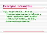 Советуют психологи. При подготовке к ЕГЭ не перечитывать весь учебник, а структурировать материал, используя планы, схемы, опорные конспекты.