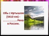 Обь с Иртышом (5410 км) -………………. Река в России.