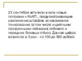 23 сентября вступили в силу новые поправки к КоАП., предусматривающие увеличение штрафов за чрезмерное тонирование (в том числе и цветными прозрачными плёнками) лобового и передних боковых стёкол. Данная цифра возросла в 5 раз – со 100 до 500 рублей.