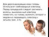 Для дарсонвализации кожи головы используют гребневидный электрод. Перед процедурой следует расчесать волосы, выключенный электрод поместить на голову, включить аппарат и медленно перемещать электрод к затылку (рис. 2.5).