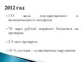 133 вида государственного и муниципального контроля; 70 млрд рублей затрачено бюджетом на проверки; 2,9 млн проверок; 16 % случаев – существенные нарушения. 2012 год