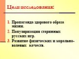 Цели исследования: Пропаганда здорового образа жизни. Популяризация старинных русских игр. Развитие физических и морально-волевых качеств.