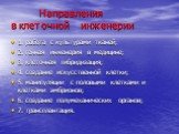 Направления в клеточной инженерии. 1. работа с культурами тканей; 2. генная инженерия в медицине; 3. клеточная гибридизация; 4. создание искусственной клетки; 5. манипуляции с половыми клетками и клетками эмбрионов; 6. создание полумеханических органов; 7. трансплантация.