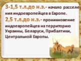 3-1,5 т.л.до н.э.- начало расселе- ния индоевропейцев в Европе. 2,5 т.л.до н.э.- проникновение индоевропейцев на территорию Украины, Беларуси, Прибалтики, Центральной Европы.