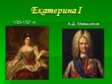 1725-1727 гг. А.Д. Меньшиков Екатерина I