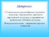 Модернизм. Совокупность разнообразных течений в искусстве, порожденных кризисом европейской культуры и стремящихся решительно обновить культуру. Историческая почва – выражение кризиса гуманизма.