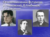 Основоположники футуризма: В.Маяковский, В.Хлебников, И.Северянин