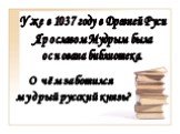 Уже в 1037 году в Древней Руси Ярославом Мудрым была основана библиотека. О чём заботился мудрый русский князь?