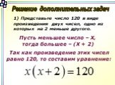 Решение дополнительных задач. Представьте число 120 в виде произведения двух чисел, одно из которых на 2 меньше другого. Пусть меньшее число – Х, тогда большее – (Х + 2). Так как произведение этих чисел равно 120, то составим уравнение:
