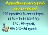 Арифметический способ. 100 гусей=2 ¾ стаи+1гусь (2 ¾ = 1+1+1/2+1/4). 2 ¾ - 99 гусей, 99: 2 ¾=36 гусей.