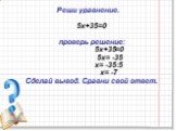 Реши уравнение. 5х+35=0 проверь решение: 5х+35=0 5х= -35 х= -35:5 х= -7 Сделай вывод. Сравни свой ответ.