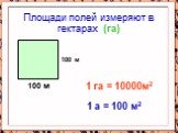 Площади полей измеряют в гектарах (га). 100 м 1 га = 10000м2 1 а = 100 м2