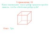 Упражнение 10. Какое наименьшее число ребер придется пройти дважды, чтобы обойти все ребра куба? Ответ: Три.