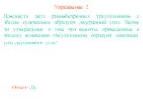 Упражнение 2. Плоскости двух равнобедренных треугольников с общим основанием образуют двугранный угол. Верно ли утверждение о том, что высоты, проведенные к общему основанию треугольников, образуют линейный угол двугранного угла? Ответ: Да.