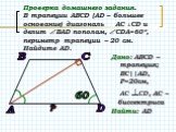 Проверка домашнего задания. В трапеции АВСD (АD – большее основание) диагональ АС ┴СD и делит ВАD пополам, СDА=60, периметр трапеции – 20 см. Найдите АD. Дано: АВСD –трапеция; BC||AD, Р=20см, АС ┴СD, АС – биссектриса Найти: AD. ?