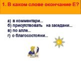 1. В каком слове окончание Е? а) в комментари... б) присутствовать на заседани... в) по алле... г) о благосостояни...