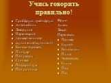 Учись говорить правильно! Грибфрукт, грейпфрукт Антонобиль Леворуция Перелетарий пример-министр скупиляция(скупилянт) Константировать Плитуар Полусадик Спинжак Подскриптум Полуклиника. Фрукт Антон Левый Перелетать Пример Скупой Константин Плита Половина,сад Спина Под Пол