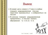 Вывод. В живой речи славян в 11 веке в слабых позициях редуцированные гласные перестали произноситься и отображаться на письме В сильных позициях редуцированные превратились в гласные полного образования: Ъ – в О, Ь – в Э.