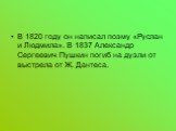 В 1820 году он написал поэму «Руслан и Людмила». В 1837 Александр Сергеевич Пушкин погиб на дуэли от выстрела от Ж. Дантеса.