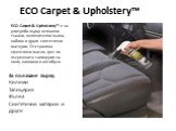 ECO Carpet & Upholstery™. ECO Carpet & Upholstery™ е за употреба върху всякакви тъкани, включително вълна, найлон и други синтетични материи. Отстранява ефективно масло, грес по вътрешната тапицерия на коли, камиони и автобуси. За ползване върху: Килими Тапицерия Вълна Синтетични материи и д