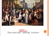 1807 г – Тильзитский мирный договор