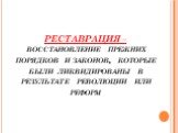 РЕСТАВРАЦИЯ – восстановление прежних порядков и законов, которые были ликвидированы в результате революции или реформ